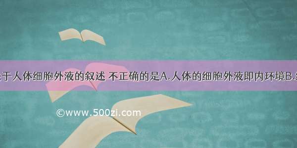 单选题下列关于人体细胞外液的叙述 不正确的是A.人体的细胞外液即内环境B.细胞外液的化