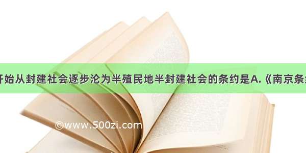 单选题中国开始从封建社会逐步沦为半殖民地半封建社会的条约是A.《南京条约》B.《北京