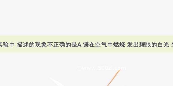 单选题下列实验中 描述的现象不正确的是A.镁在空气中燃烧 发出耀眼的白光 生成白色固体