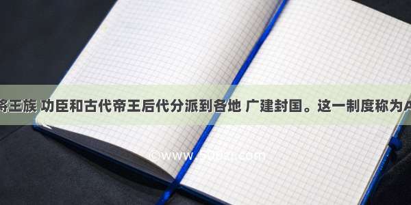 单选题周王将王族 功臣和古代帝王后代分派到各地 广建封国。这一制度称为A.分封制B.郡