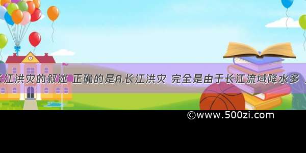 单选题关于长江洪灾的叙述 正确的是A.长江洪灾 完全是由于长江流域降水多 又多暴雨造成