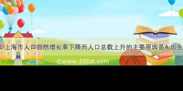 单选题近年来 上海市人口自然增长率下降而人口总数上升的主要原因是A.出生率高B.死亡率