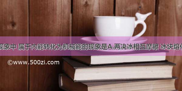 单选题下面现象中 属于内能转化为机械能的现象是A.两决冰相互摩擦 冰块熔化B.水蒸汽推