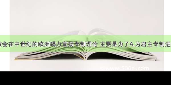 单选题天主教会在中世纪的欧洲竭力宣扬专制理论 主要是为了A.为君主专制进行辩护B.为封