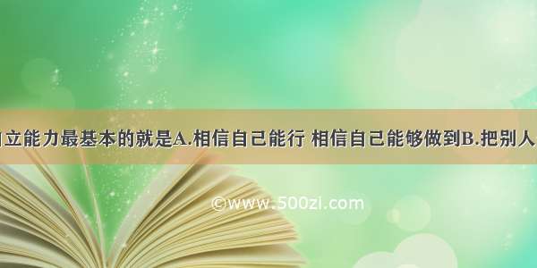 单选题培养自立能力最基本的就是A.相信自己能行 相信自己能够做到B.把别人干不了的事情