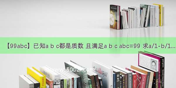 【99abc】已知a b c都是质数 且满足a b c abc=99 求a/1-b/1....