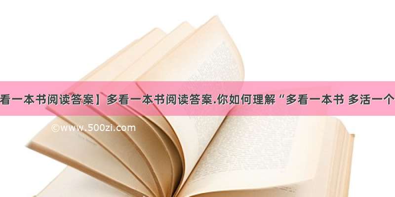 【多看一本书阅读答案】多看一本书阅读答案.你如何理解“多看一本书 多活一个....