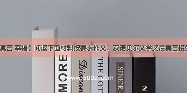 【莫言 幸福】阅读下面材料按要求作文。获诺贝尔文学奖后莫言接受....