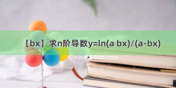 【bx】求n阶导数y=ln(a bx)/(a-bx)