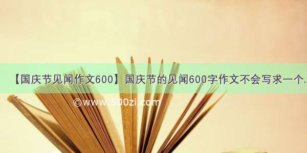【国庆节见闻作文600】国庆节的见闻600字作文不会写求一个.