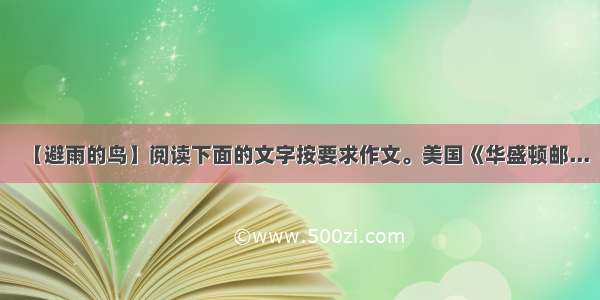 【避雨的鸟】阅读下面的文字按要求作文。美国《华盛顿邮...