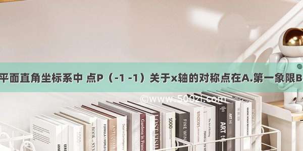 单选题在平面直角坐标系中 点P（-1 -1）关于x轴的对称点在A.第一象限B.第二象限