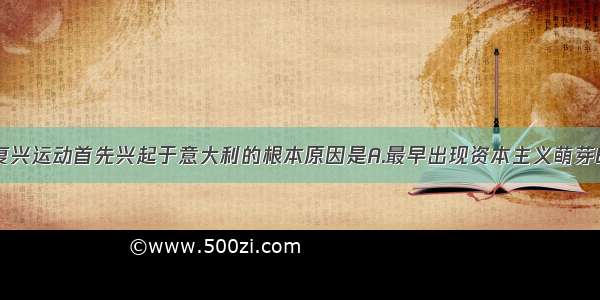 单选题文艺复兴运动首先兴起于意大利的根本原因是A.最早出现资本主义萌芽B.资产阶级经