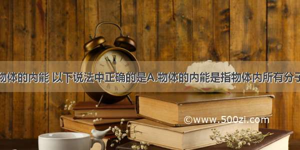 多选题关于物体的内能 以下说法中正确的是A.物体的内能是指物体内所有分子的动能和势