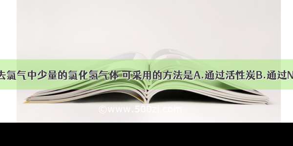 单选题欲除去氯气中少量的氯化氢气体 可采用的方法是A.通过活性炭B.通过NaOH溶液洗