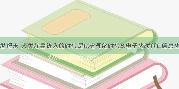 单选题20世纪末 人类社会进入的时代是A.电气化时代B.电子化时代C.信息化时代D.数