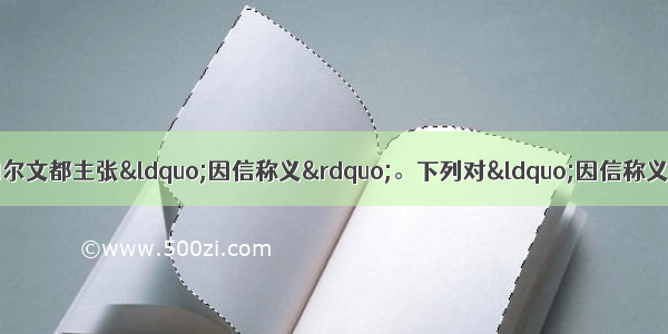 单选题马丁·路德和加尔文都主张“因信称义”。下列对“因信称义”的解释 不正确的是