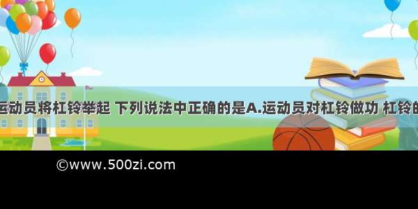 单选题举重运动员将杠铃举起 下列说法中正确的是A.运动员对杠铃做功 杠铃的内能增加B.