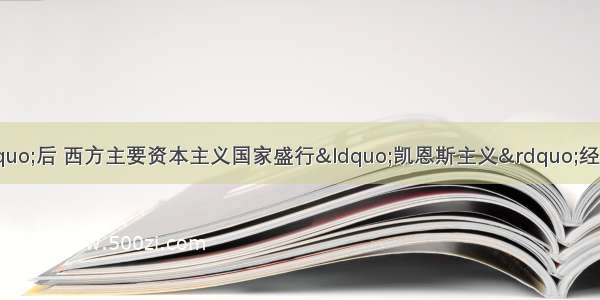 单选题&ldquo;二战&rdquo;后 西方主要资本主义国家盛行&ldquo;凯恩斯主义&rdquo;经济思想。在这一思想的影