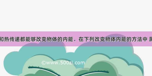 单选题做功和热传递都能够改变物体的内能．在下列改变物体内能的方法中 属于做功过程