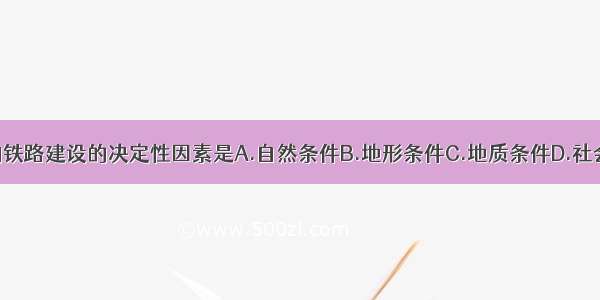 单选题影响铁路建设的决定性因素是A.自然条件B.地形条件C.地质条件D.社会经济条件