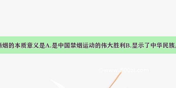 单选题虎门销烟的本质意义是A.是中国禁烟运动的伟大胜利B.显示了中华民族反抗外国侵略