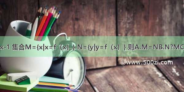 已知函数f（x）=x2+x-1 集合M={x|x=f（x）} N={y|y=f（x）} 则A.M=NB.N?MC.M∩N=φD.M∪N=N