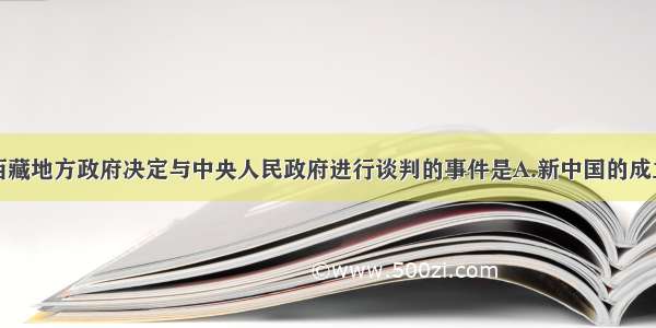 单选题促使西藏地方政府决定与中央人民政府进行谈判的事件是A.新中国的成立B.班禅表示