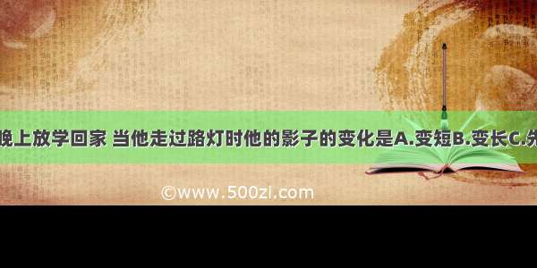 单选题小明晚上放学回家 当他走过路灯时他的影子的变化是A.变短B.变长C.先变短后变长