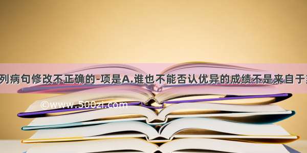 单选题对下列病句修改不正确的-项是A.谁也不能否认优异的成绩不是来自于刻苦的学习。