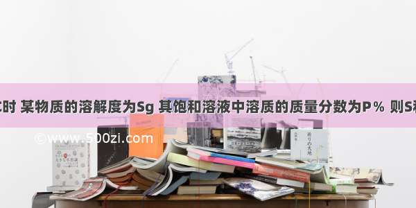 单选题t℃时 某物质的溶解度为Sg 其饱和溶液中溶质的质量分数为P％ 则S和P的关系