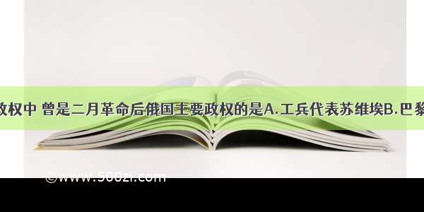 单选题下列政权中 曾是二月革命后俄国主要政权的是A.工兵代表苏维埃B.巴黎公社C.人民