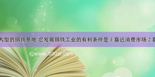 上海是我国大型的钢铁基地 它发展钢铁工业的有利条件是①靠近消费市场②靠近煤矿③靠