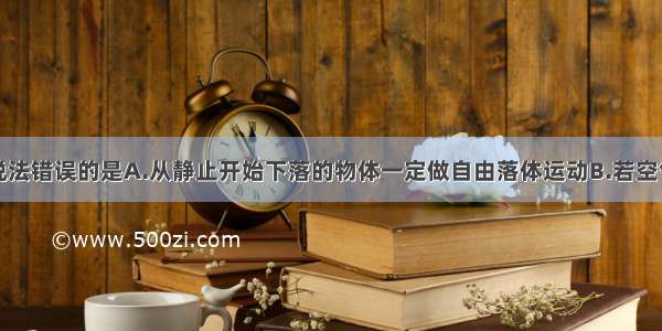 多选题下列说法错误的是A.从静止开始下落的物体一定做自由落体运动B.若空气阻力不能忽