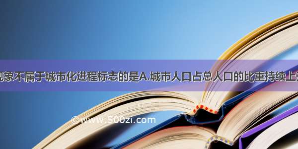 单选题以下现象不属于城市化进程标志的是A.城市人口占总人口的比重持续上升B.城市用地