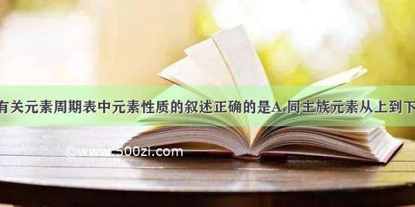 单选题下列有关元素周期表中元素性质的叙述正确的是A.同主族元素从上到下 非金属性逐