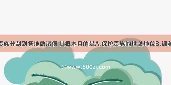 周初将前代贵族分封到各地做诸侯 其根本目的是A.保护贵族的世袭地位B.调和统治阶级内