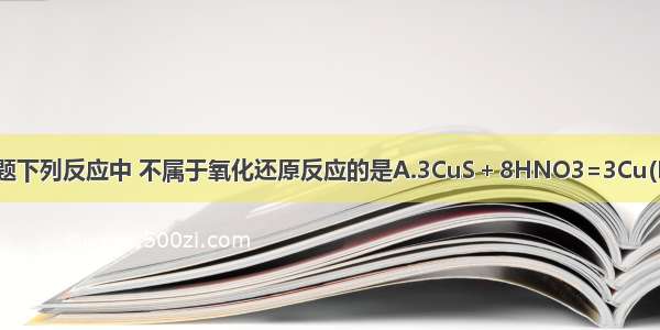 单选题下列反应中 不属于氧化还原反应的是A.3CuS＋8HNO3=3Cu(NO3)