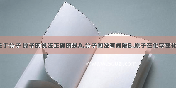 单选题下列关于分子 原子的说法正确的是A.分子间没有间隔B.原子在化学变化中可以再分C