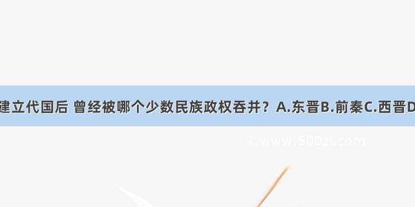 北魏建立代国后 曾经被哪个少数民族政权吞并？A.东晋B.前秦C.西晋D.南朝