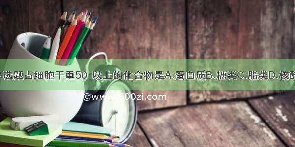 单选题占细胞干重50％以上的化合物是A.蛋白质B.糖类C.脂类D.核酸