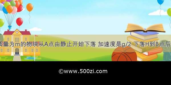 如图所示 质量为m的物块从A点由静止开始下落 加速度是g/2 下落H到B点后与一轻弹簧