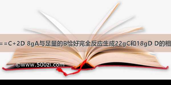 已知反应A+2B==C+2D 8gA与足量的B恰好完全反应生成22gC和18gD D的相对分子质量为18