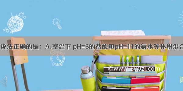 单选题下列说法正确的是：A.室温下 pH=3的盐酸和pH=11的氨水等体积混合后的溶液