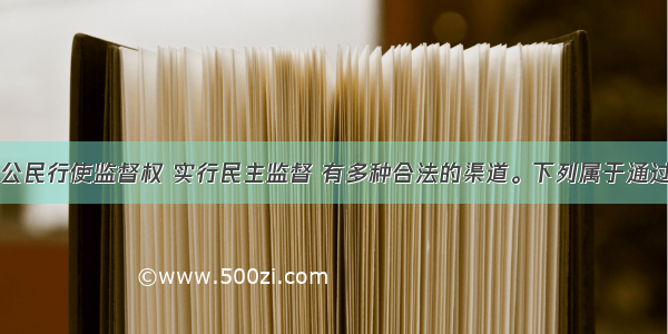 单选题我国公民行使监督权 实行民主监督 有多种合法的渠道。下列属于通过信访举报制