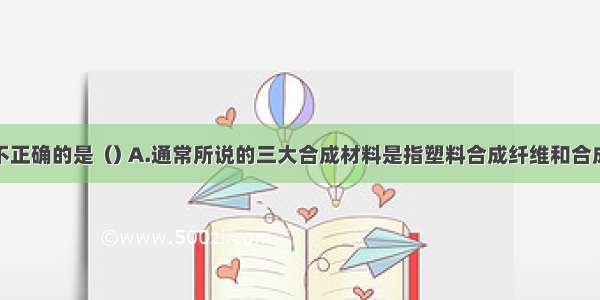 下列说法中不正确的是﹙﹚A.通常所说的三大合成材料是指塑料合成纤维和合成橡胶B.塑料