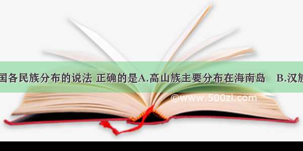 下面关于我国各民族分布的说法 正确的是A.高山族主要分布在海南岛　B.汉族集中分布在