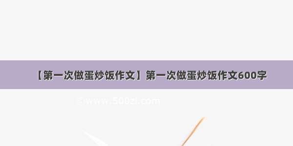 【第一次做蛋炒饭作文】第一次做蛋炒饭作文600字