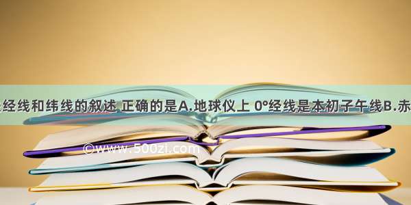 单选题有关经线和纬线的叙述 正确的是A.地球仪上 0°经线是本初子午线B.赤道是地球仪