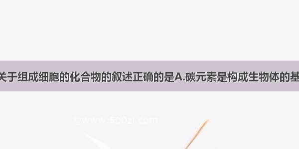 单选题下列关于组成细胞的化合物的叙述正确的是A.碳元素是构成生物体的基本元素 可形